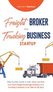 Freight Broker & Trucking Business Startup: Step-by-Step Guide to Start, Grow and Run Your Own Freight Brokerage & Trucking Company in as Little as 30 Days