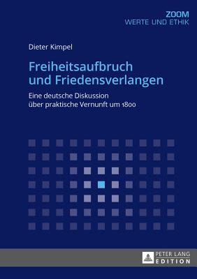 Freiheitsaufbruch Und Friedensverlangen: Eine Deutsche Diskussion Ueber Praktische Vernunft Um 1800 - Kimpel, Dieter