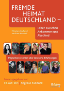 Fremde Heimat Deutschland - Leben Zwischen Ankommen Und Abschied. Migranten Erz?hlen ?ber Deutsche Erfahrungen