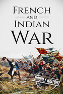 French and Indian War: A History from Beginning to End