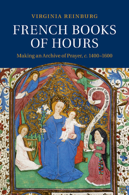 French Books of Hours: Making an Archive of Prayer, c.1400-1600 - Reinburg, Virginia