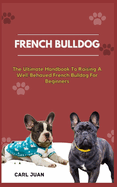 French Bulldog: The Ultimate Handbook To Raising A Well-Behaved French Bulldog For Beginners