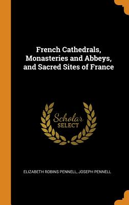 French Cathedrals, Monasteries and Abbeys, and Sacred Sites of France - Pennell, Elizabeth Robins, and Pennell, Joseph