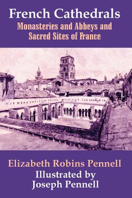 French Cathedrals: Monasteries and Abbeys and Sacred Sites of France - Pennell, Elizabeth Robins, Professor
