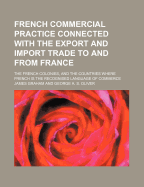 French Commercial Practice Connected with the Export and Import Trade to and from France, the French Colonies, and the Countries Where French Is the Recognised Language of Commerce, Vol. 2 (Classic Reprint)