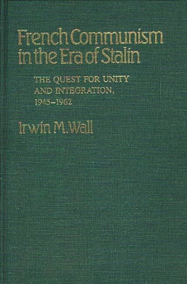 French Communism in the Era of Stalin: The Quest for Unity and Integration, 1945-1962 - Wall, Irwin M