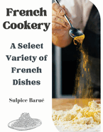 French Cookery: A Select Variety of French Dishes