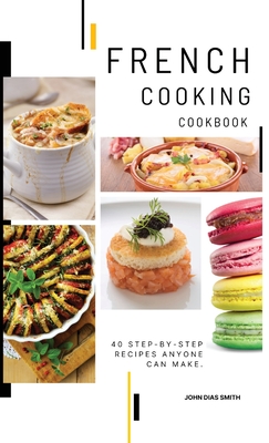 French Cooking Cookbook: A Book About French Food in English with Pictures of Each Recipe. 40 Step-by-Step Recipes Anyone Can Make. - Smith, John Dias