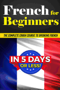 French for Beginners: The Complete Crash Course to Speaking French in 5 Days or Less!