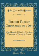French Forest Ordinance of 1669: With Historical Sketch of Previous Treatment of Forests in France (Classic Reprint)