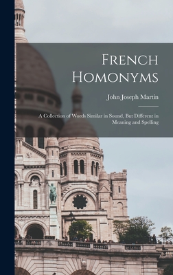 French Homonyms: A Collection of Words Similar in Sound, But Different in Meaning and Spelling - Martin, John Joseph