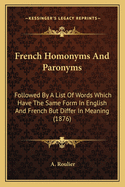 French Homonyms And Paronyms: Followed By A List Of Words Which Have The Same Form In English And French But Differ In Meaning (1876)