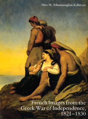 French Images from the Greek War of Independence, 1821-1830: Art and Politics Under the Restoration - Athanassoglou-Kallmyer, Nina M