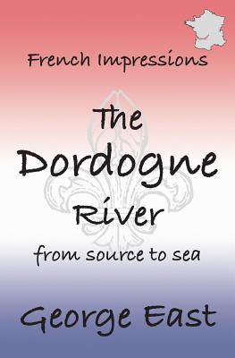 French Impressions - The Dordogne River: From Source to Sea - East, George