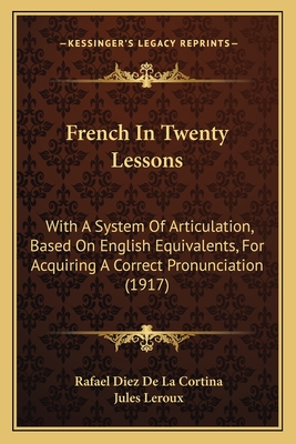 French in Twenty Lessons: With a System of Articulation, Based on English Equivalents, for Acquiring a Correct Pronunciation (1917) - Cortina, Rafael Diez De La, and LeRoux, Jules (Editor)