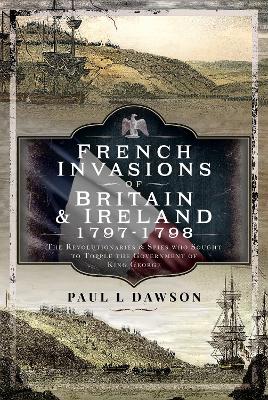 French Invasions of Britain and Ireland, 1797 1798: The Revolutionaries and Spies who Sought to Topple the Government of King George - Dawson, Paul L