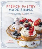 French Pastry Made Simple: Foolproof Recipes for Eclairs, Tarts, Macaroons and More