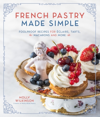 French Pastry Made Simple: Foolproof Recipes for Eclairs, Tarts, Macaroons and More - Wilkinson, Molly