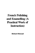 French Polishing and Enamelling (a Practical Work of Instruction)