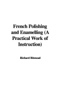 French Polishing and Enamelling (a Practical Work of Instruction)