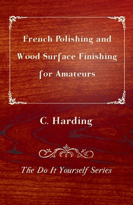 French Polishing and Wood Surface Finishing for Amateurs - The Do It Yourself Series - Harding, C