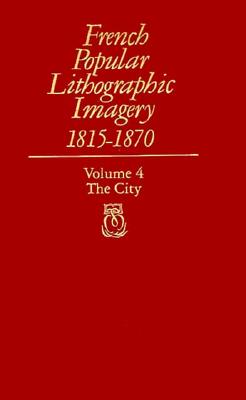 French Popular Lithographic Imagery, 1815-1870, Volume 4: The City - Farwell, Beatrice