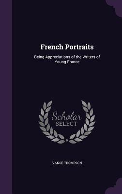 French Portraits: Being Appreciations of the Writers of Young France - Thompson, Vance