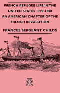 French Refugee Life in the United States 1790-1800 - An American Chapter of the French Revolution