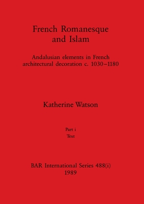 French Romanesque and Islam, Part i: Andalusian elements in French architectural decoration c.1030-1180. Part i Text - Watson, Katherine