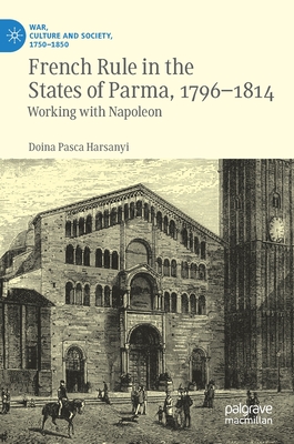 French Rule in the States of Parma, 1796-1814: Working with Napoleon - Harsanyi, Doina Pasca