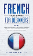 French Short Stories for Beginners Book 5: Over 100 Dialogues and Daily Used Phrases to Learn French in Your Car. Have Fun & Grow Your Vocabulary, with Crazy Effective Language Learning Lessons