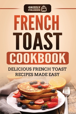 French Toast Cookbook: Delicious French Toast Recipes Made Easy - Publishing, Grizzly