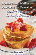 French Toast, Waffles and Pancakes for Breakfast: Comfort Food for Leisurely Mornings: A Chef's Guide to Breakfast with Over 100 Delicious, Easy-To-Follow Recipes