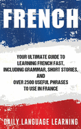 French: Your Ultimate Guide to Learning French Fast, Including Grammar, Short Stories, and Over 2500 Useful Phrases to Use in France