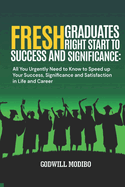 Fresh Graduates Right Start to Success and Significance: All You Urgently Need to Know to Speed up Your Success, Significance and Satisfaction in Life and Career