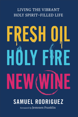 Fresh Oil, Holy Fire, New Wine: Living the Vibrant Holy Spirit-Filled Life - Rodriguez, Samuel, and Franklin, Jentezen (Foreword by)