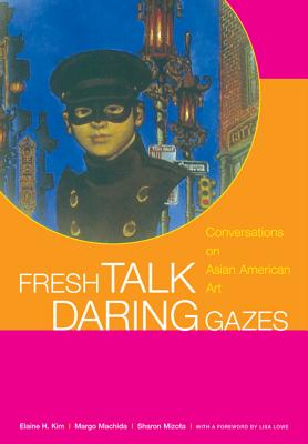 Fresh Talk/Daring Gazes: Conversations on Asian American Art - Kim, Elaine H, and Machida, Margo, and Mizota, Sharon