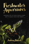 Freshwater Aquariums: Properly Set Up Your Tank & Learn How to Make Your Fish Thrive