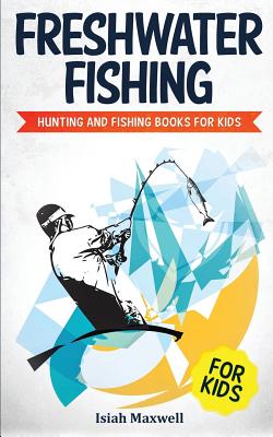 Freshwater Fishing for Kids: Hunting and Fishing Books for Kids - Maxwell, Isiah