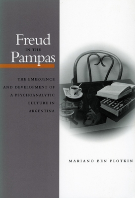 Freud in the Pampas: The Emergence and Development of a Psychoanalytic Culture in Argentina, 1910-1983 - Plotkin, Mariano Ben