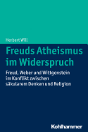 Freuds Atheismus Im Widerspruch: Freud, Weber Und Wittgenstein Im Konflikt Zwischen Sakularem Denken Und Religion