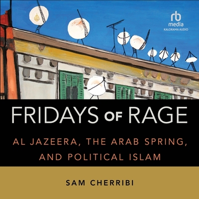 Fridays of Rage: Al Jazeera, the Arab Spring, and Political Islam - Cherribi, Sam, and Jain, Shawn K (Read by)