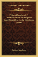 Friderici Spanhemii F. Controversiarum de Religione Cum Dissentibus Hodie Christianis (1694)