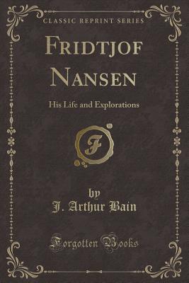 Fridtjof Nansen: His Life and Explorations (Classic Reprint) - Bain, J Arthur