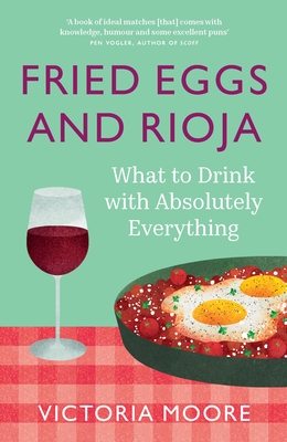 Fried Eggs and Rioja: What to Drink with Absolutely Everything - Moore, Victoria