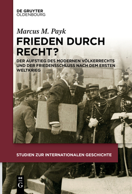 Frieden Durch Recht?: Der Aufstieg Des Modernen Vlkerrechts Und Der Friedensschluss Nach Dem Ersten Weltkrieg - Payk, Marcus M