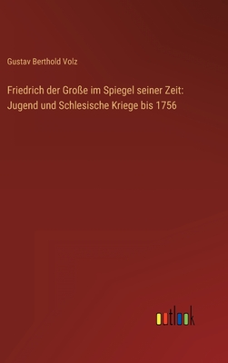 Friedrich Der Gro?e Im Spiegel Seiner Zeit: Jugend Und Schlesische Kriege Bis 1756 - Volz, Gustav Berthold