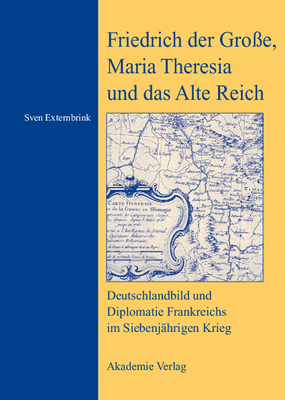 Friedrich Der Gro?e, Maria Theresia Und Das Alte Reich: Deutschlandbild Und Diplomatie Frankreichs Im Siebenj?hrigen Krieg - Externbrink, Sven