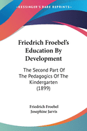 Friedrich Froebel's Education By Development: The Second Part Of The Pedagogics Of The Kindergarten (1899)