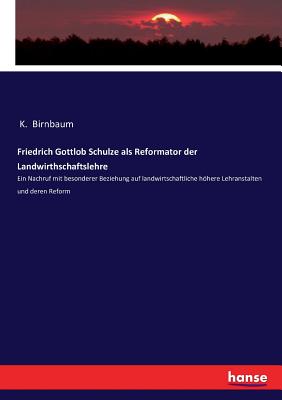 Friedrich Gottlob Schulze als Reformator der Landwirthschaftslehre: Ein Nachruf mit besonderer Beziehung auf landwirtschaftliche hhere Lehranstalten und deren Reform - Birnbaum, K